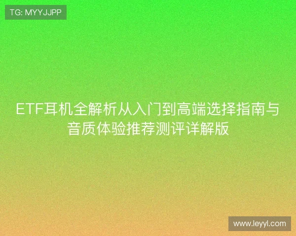 ETF耳机全解析从入门到高端选择指南与音质体验推荐测评详解版 ETF耳机全解析从入门到高端选择指南与音质体验推荐测评详解版
